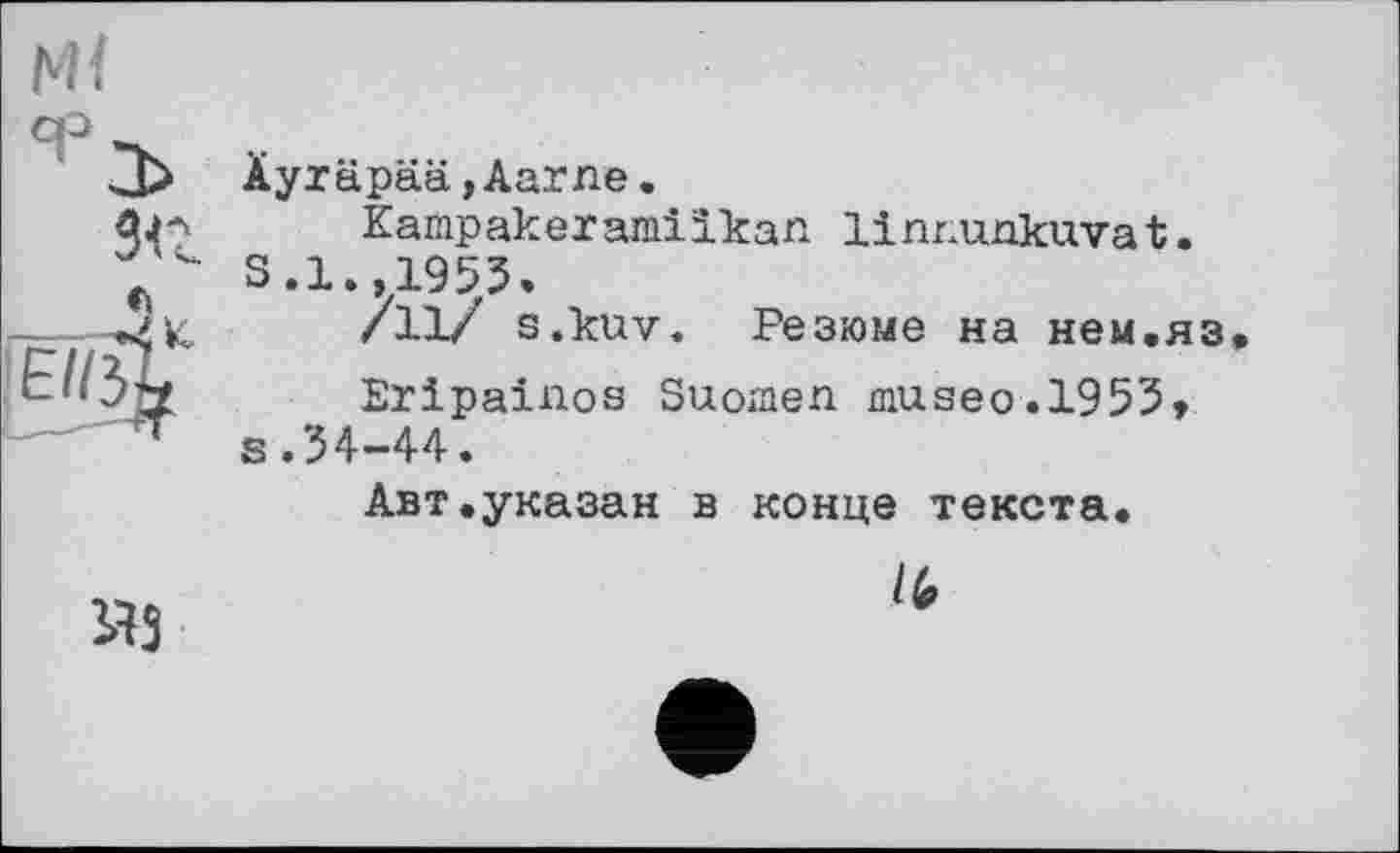 ﻿з<г
Äyräpää,Aarne.
Kampakeramilkan linnunkuvat. S.1.,1953.
/11/ s.kuv. Резюме на нем.яз
Eripainos Suomen museo.1953» s.34-44.
Авт.указан в конце текста.